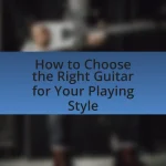 How to Choose the Right Guitar for Your Playing Style