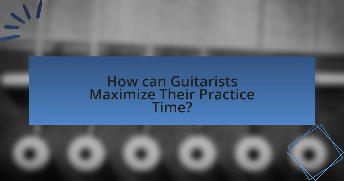 How can Guitarists Maximize Their Practice Time?