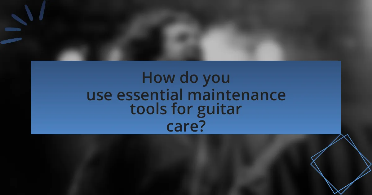 How do you use essential maintenance tools for guitar care?