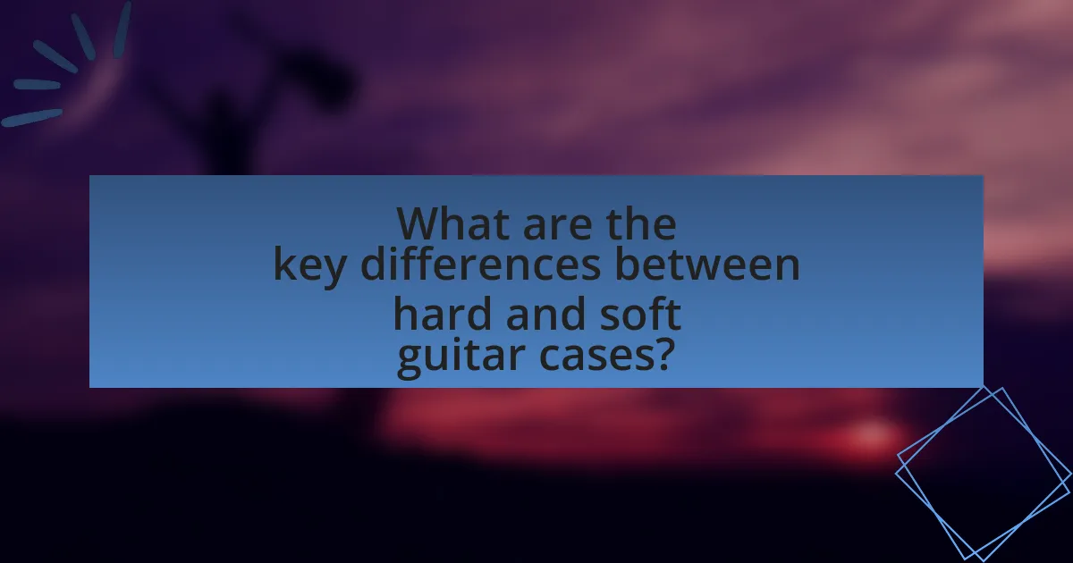 What are the key differences between hard and soft guitar cases?