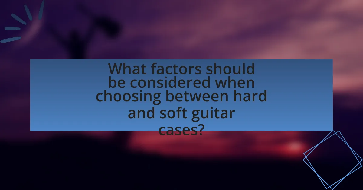 What factors should be considered when choosing between hard and soft guitar cases?