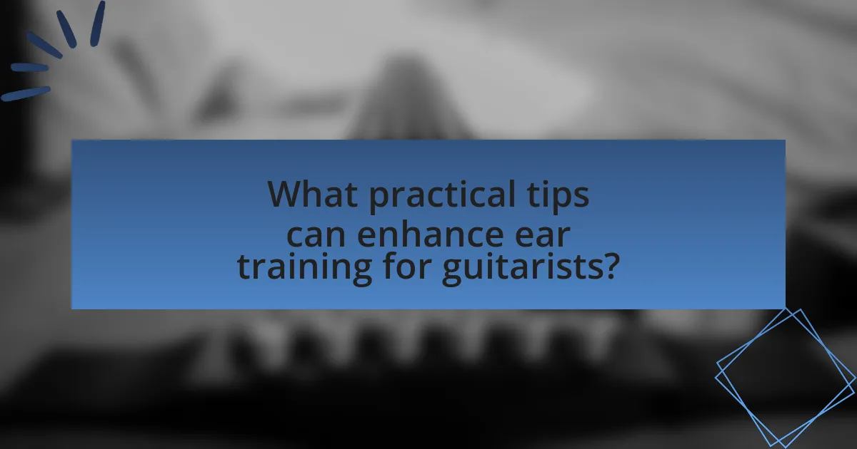 What practical tips can enhance ear training for guitarists?
